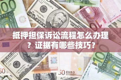 济南抵押担保诉讼流程怎么办理？证据有哪些技巧？