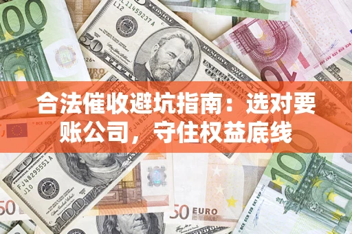 济南合法催收避坑指南：选对要账公司，守住权益底线
