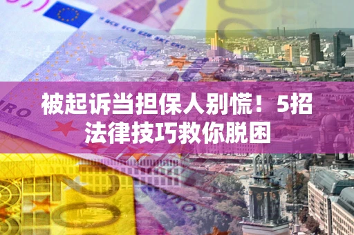 济南被起诉当担保人别慌！5招法律技巧救你脱困