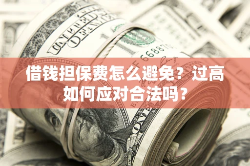济南借钱担保费怎么避免？过高如何应对合法吗？