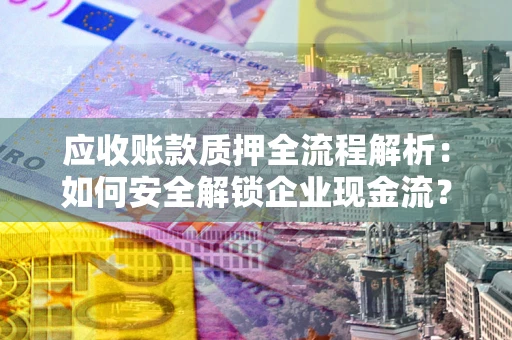 济南应收账款质押全流程解析：如何安全解锁企业现金流？
