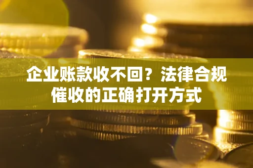 济南企业账款收不回？法律合规催收的正确打开方式