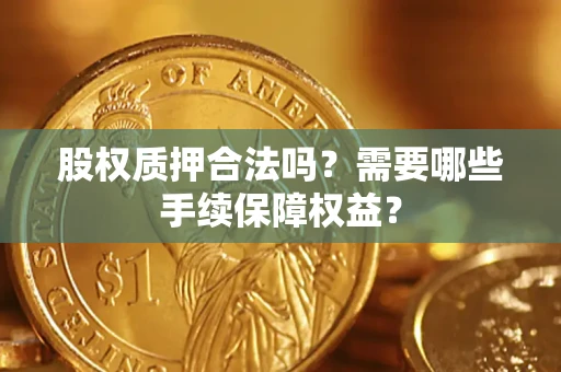 济南股权质押合法吗？需要哪些手续保障权益？