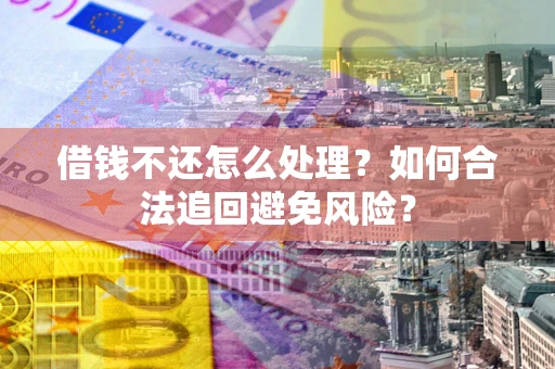 济南借钱不还怎么处理？如何合法追回避免风险？