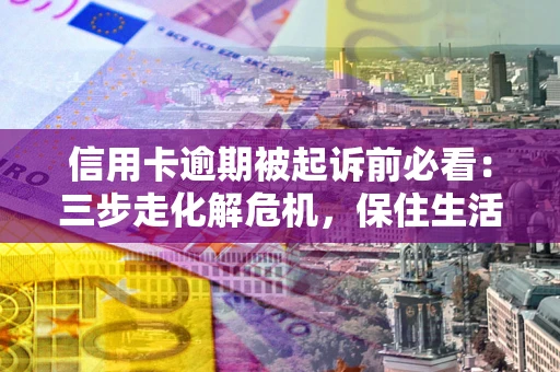 济南信用卡逾期被起诉前必看：三步走化解危机，保住生活尊严