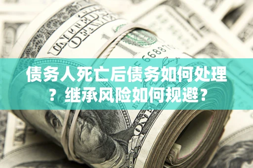 济南债务人死亡后债务如何处理？继承风险如何规避？