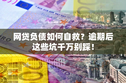 济南网贷负债如何自救？逾期后这些坑千万别踩！