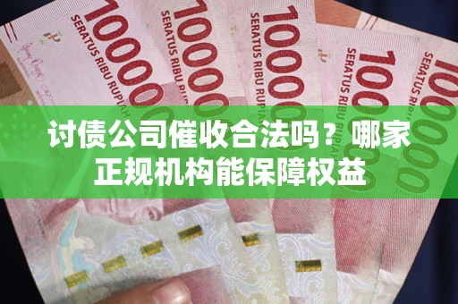 济南讨债公司催收合法吗？哪家正规机构能保障权益
