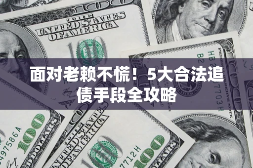 济南面对老赖不慌！5大合法追债手段全攻略