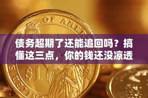济南债务超期了还能追回吗？搞懂这三点，你的钱还没凉透