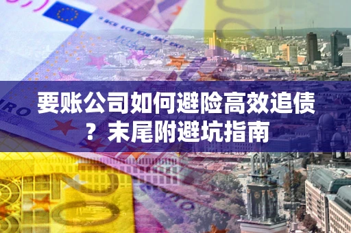 济南要账公司如何避险高效追债？末尾附避坑指南