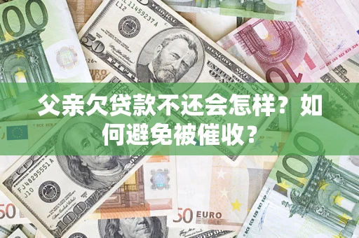 济南父亲欠贷款不还会怎样？如何避免被催收？