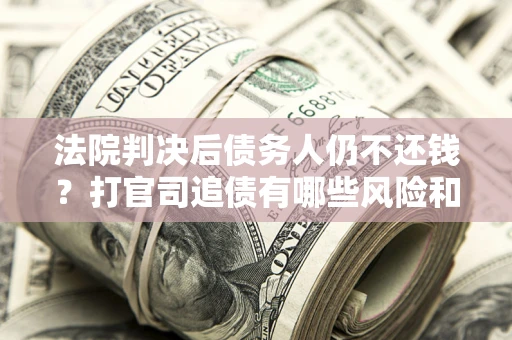 济南法院判决后债务人仍不还钱？打官司追债有哪些风险和技巧？