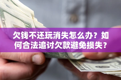 济南欠钱不还玩消失怎么办?如何合法追讨欠款避免损失? 济南欠钱不还玩消失怎么办?如何合法追讨欠款避免损失?