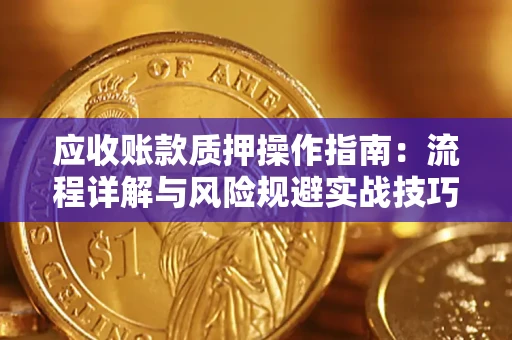 济南应收账款质押操作指南:流程详解与风险规避实战技巧 济南应收账款质押操作指南:流程详解与风险规避实战技巧