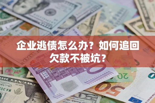 济南企业逃债怎么办？如何追回欠款不被坑？