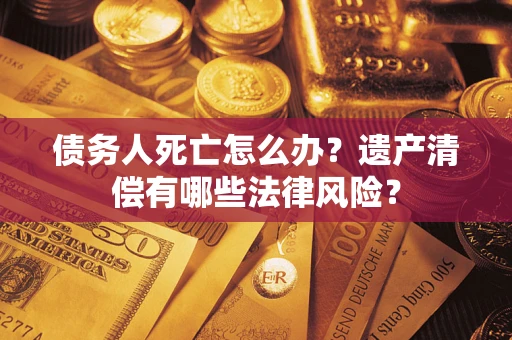 济南债务人死亡怎么办？遗产清偿有哪些法律风险？