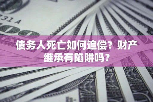 济南债务人死亡如何追偿？财产继承有陷阱吗？
