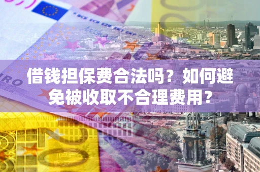 济南借钱担保费合法吗？如何避免被收取不合理费用？