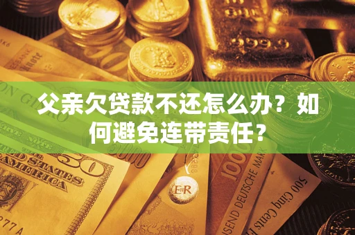 济南父亲欠贷款不还怎么办？如何避免连带责任？