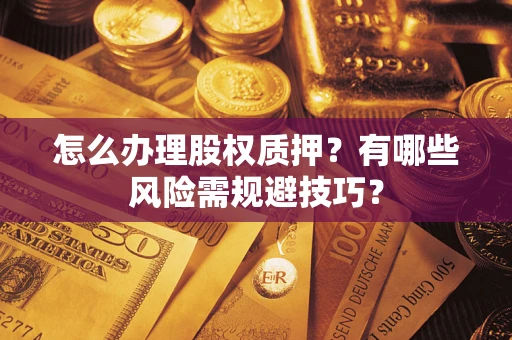 济南怎么办理股权质押？有哪些风险需规避技巧？