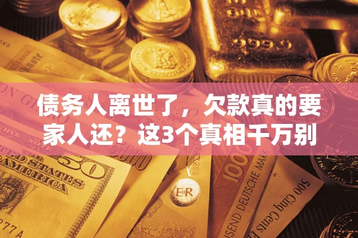 济南债务人离世了，欠款真的要家人还？这3个真相千万别弄错