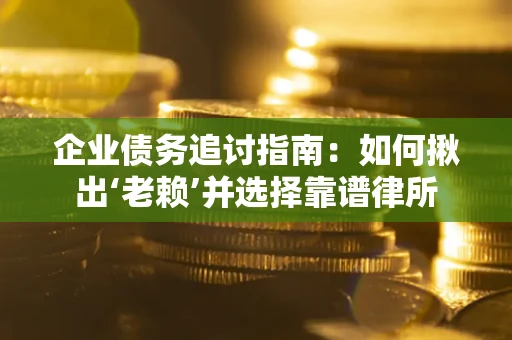 济南企业债务追讨指南：如何揪出‘老赖’并选择靠谱律所