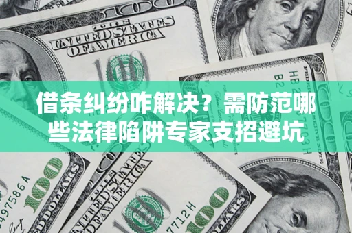 济南借条纠纷咋解决？需防范哪些法律陷阱专家支招避坑