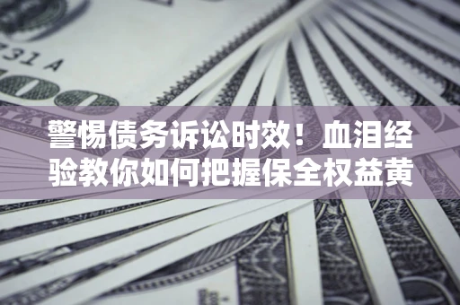济南警惕债务诉讼时效！血泪经验教你如何把握保全权益黄金期