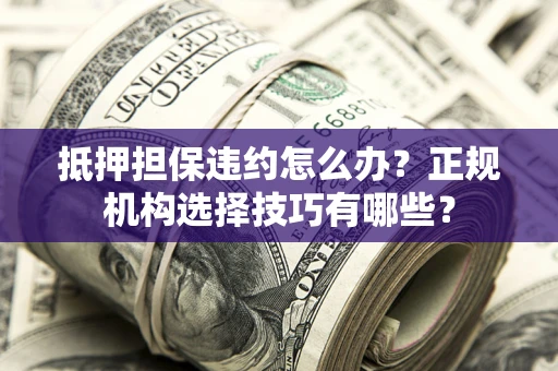 济南抵押担保违约怎么办？正规机构选择技巧有哪些？
