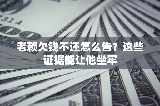 济南老赖欠钱不还怎么告？这些证据能让他坐牢
