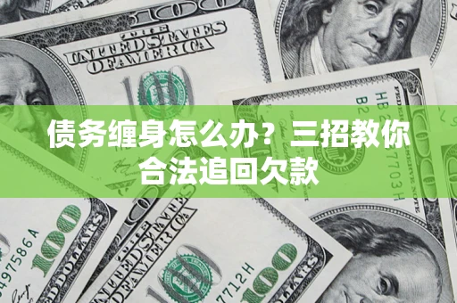 济南债务缠身怎么办？三招教你合法追回欠款