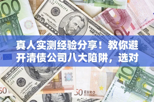 济南真人实测经验分享！教你避开清债公司八大陷阱，选对机构少走十年弯路