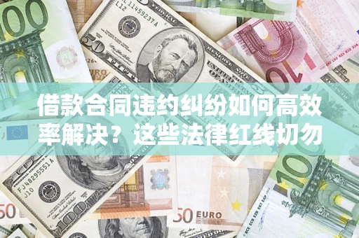 济南借款合同违约纠纷如何高效率解决？这些法律红线切勿触碰