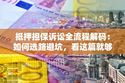 济南抵押担保诉讼全流程解码：如何选路避坑，看这篇就够了