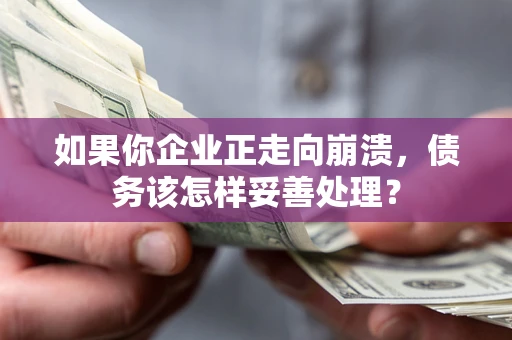 济南如果你企业正走向崩溃，债务该怎样妥善处理？