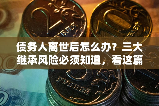 济南债务人离世后怎么办？三大继承风险必须知道，看这篇就够了