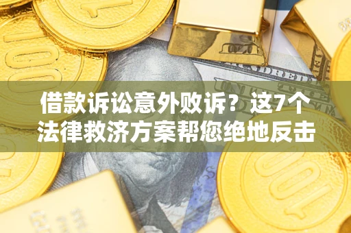济南借款诉讼意外败诉？这7个法律救济方案帮您绝地反击！