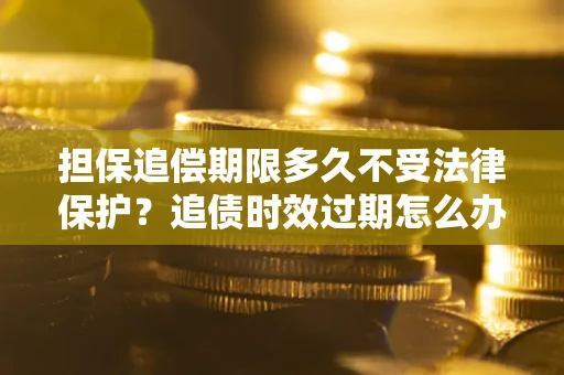 济南担保追偿期限多久不受法律保护？追债时效过期怎么办？