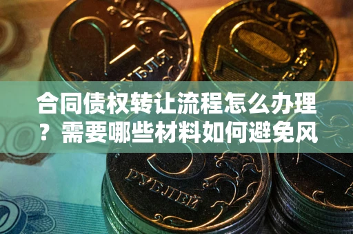 济南合同债权转让流程怎么办理？需要哪些材料如何避免风险？