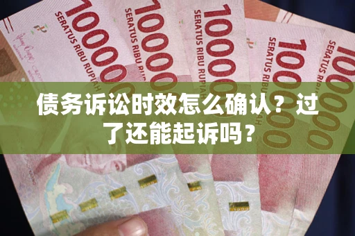 济南债务诉讼时效怎么确认？过了还能起诉吗？