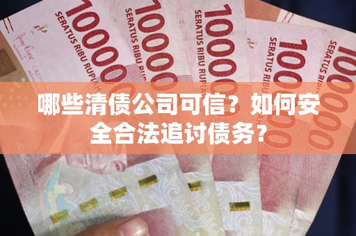 济南哪些清债公司可信？如何安全合法追讨债务？