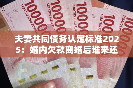济南夫妻共同债务认定标准2025：婚内欠款离婚后谁来还？