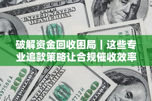 济南破解资金回收困局｜这些专业追款策略让合规催收效率翻倍