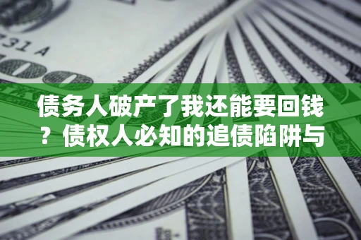 济南债务人破产了我还能要回钱？债权人必知的追债陷阱与破局之道