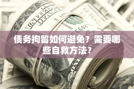 济南债务拘留如何避免？需要哪些自救方法？