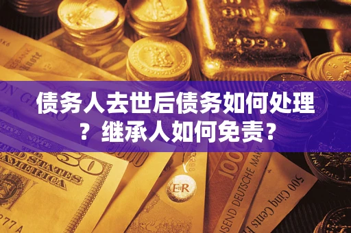 济南债务人去世后债务如何处理？继承人如何免责？
