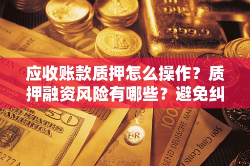 济南应收账款质押怎么操作？质押融资风险有哪些？避免纠纷高效融资技巧