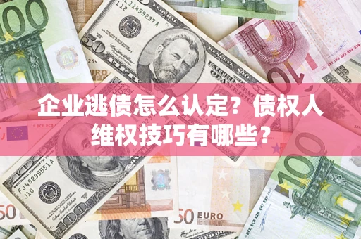 济南企业逃债怎么认定？债权人维权技巧有哪些？