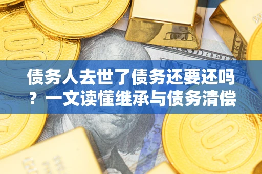 济南债务人去世了债务还要还吗？一文读懂继承与债务清偿